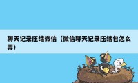 聊天记录压缩微信（微信聊天记录压缩包怎么弄）