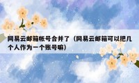网易云邮箱帐号合并了(网易云邮箱可以把几个人作为一个账号嘛)