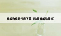 破解教程软件库下载(软件破解软件库)