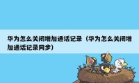 华为怎么关闭增加通话记录（华为怎么关闭增加通话记录同步）