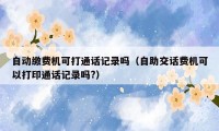 自动缴费机可打通话记录吗（自助交话费机可以打印通话记录吗?）