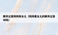 聊天记录妈妈和女儿(妈妈看女儿的聊天记录对吗)
