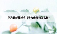 华为云邮箱好吗（华为云邮箱怎么样）