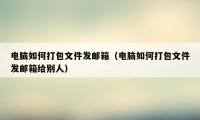 电脑如何打包文件发邮箱(电脑如何打包文件发邮箱给别人)