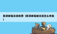 新浪邮箱冻结收费(新浪邮箱被冻结怎么恢复)