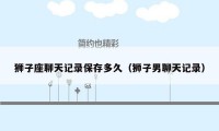 狮子座聊天记录保存多久（狮子男聊天记录）