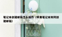笔记本创建邮箱怎么操作(苹果笔记本如何创建邮箱)