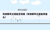 淘宝聊天记录能否找回(淘宝聊天记录能恢复么)