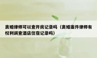 离婚律师可以查开房记录吗（离婚案件律师有权利调查酒店住宿记录吗）
