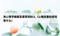 用心理学破解恋爱密码的人（心理学爱的密码是什么）