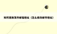 如何更换发件邮箱地址(怎么修改邮件地址)