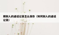 跟别人的通话记录怎么保存(如何别人的通话记录)