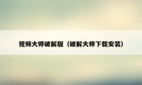 视频大师破解版(破解大师下载安装)