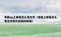 电脑qq上邮箱怎么发文件(电脑上邮箱怎么发文件照片给别的邮箱)