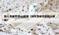 别人发邮件到qq邮箱（如何发邮件到别人邮箱）