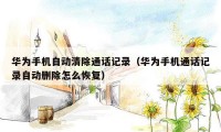 华为手机自动清除通话记录（华为手机通话记录自动删除怎么恢复）