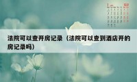 法院可以查开房记录（法院可以查到酒店开的房记录吗）