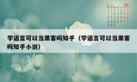 学语言可以当黑客吗知乎（学语言可以当黑客吗知乎小说）