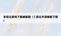 丰游记游戏下载破解版（艶游记手游破解下载）