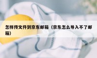 怎样传文件到京东邮箱(京东怎么导入不了邮箱)