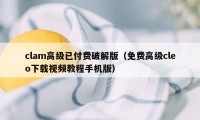 clam高级已付费破解版(免费高级cleo下载视频教程手机版)