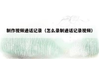 制作视频通话记录(怎么录制通话记录视频)