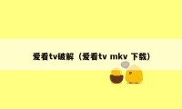 爱看tv破解（爱看tv mkv 下载）