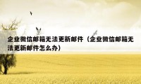 企业微信邮箱无法更新邮件（企业微信邮箱无法更新邮件怎么办）