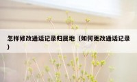 怎样修改通话记录归属地（如何更改通话记录）
