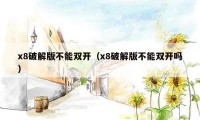 x8破解版不能双开(x8破解版不能双开吗)