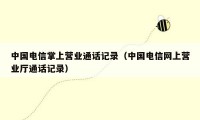 中国电信掌上营业通话记录(中国电信网上营业厅通话记录)