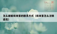 怎么破解缘来客的联系方式（缘来客怎么注销退出）