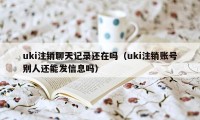 uki注销聊天记录还在吗（uki注销账号别人还能发信息吗）