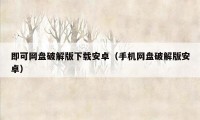 即可网盘破解版下载安卓(手机网盘破解版安卓)