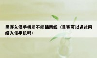 黑客入侵手机能不能插网线(黑客可以通过网络入侵手机吗)