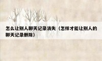 怎么让别人聊天记录消失（怎样才能让别人的聊天记录删除）