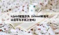 icloud邮箱华为（icloud邮箱可以在华为手机上登吗）