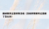 删掉聊天记录转账没收(没收转账聊天记录删了怎么办)