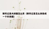 聊天记录大拼图怎么弄（聊天记录怎么拼接成一个长条图）