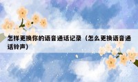 怎样更换你的语音通话记录(怎么更换语音通话铃声)