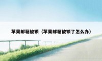 苹果邮箱被锁（苹果邮箱被锁了怎么办）