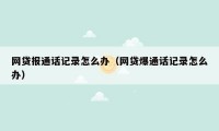 网贷报通话记录怎么办(网贷爆通话记录怎么办)