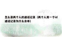 怎么录两个人的通话记录（两个人用一个id通话记录为什么会串）
