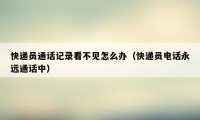 快递员通话记录看不见怎么办(快递员电话永远通话中)