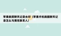 苹果截屏聊天记录水印(苹果手机截图聊天记录怎么马赛克联系人)