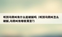 听到乌鸦叫有什么能破解吗（听到乌鸦叫怎么破解,乌鸦叫有哪些寓意?）