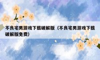 不良宅男游戏下载破解版(不良宅男游戏下载破解版免费)