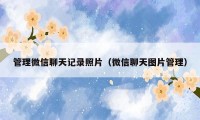 管理微信聊天记录照片（微信聊天图片管理）