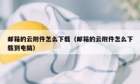 邮箱的云附件怎么下载（邮箱的云附件怎么下载到电脑）