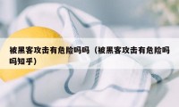 被黑客攻击有危险吗吗（被黑客攻击有危险吗吗知乎）